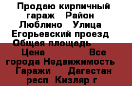 Продаю кирпичный гараж › Район ­ Люблино › Улица ­ Егорьевский проезд › Общая площадь ­ 18 › Цена ­ 280 000 - Все города Недвижимость » Гаражи   . Дагестан респ.,Кизляр г.